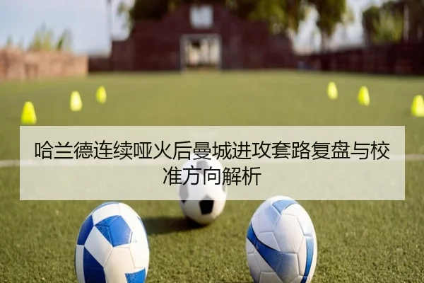 哈兰德连续哑火后曼城进攻套路复盘与校准方向解析